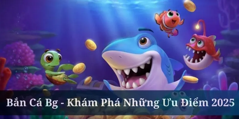 Bắn Cá Bg - Khám Phá Những Ưu Điểm Nổi Bật Nhất 2025