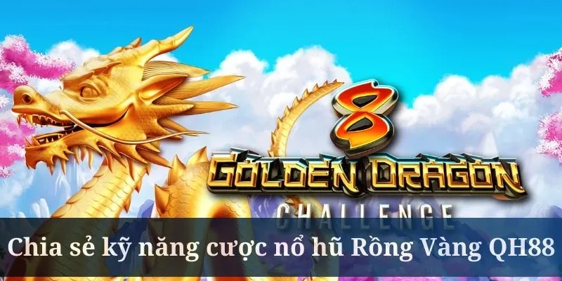 Nổ hũ Rồng Vàng QH88 cần người chơi nắm bắt các kinh nghiệm